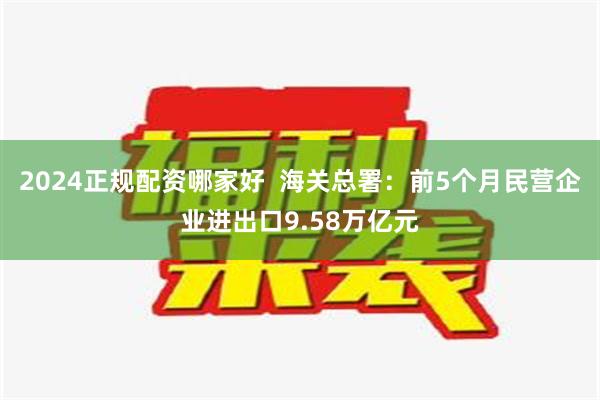 2024正规配资哪家好  海关总署：前5个月民营企业进出口9.58万亿元