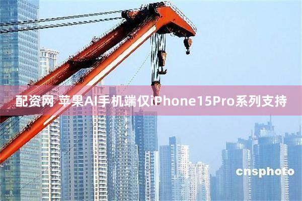 配资网 苹果AI手机端仅iPhone15Pro系列支持