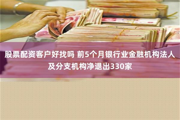 股票配资客户好找吗 前5个月银行业金融机构法人及分支机构净退出330家