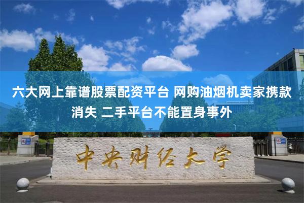 六大网上靠谱股票配资平台 网购油烟机卖家携款消失 二手平台不能置身事外