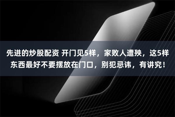 先进的炒股配资 开门见5样，家败人遭殃，这5样东西最好不要摆放在门口，别犯忌讳，有讲究！