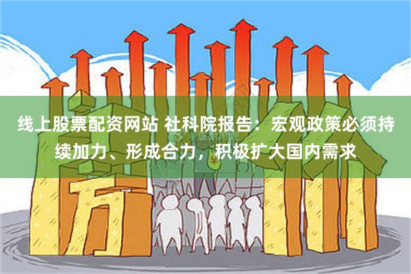 线上股票配资网站 社科院报告：宏观政策必须持续加力、形成合力，积极扩大国内需求