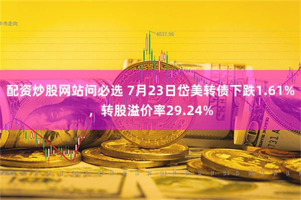 配资炒股网站问必选 7月23日岱美转债下跌1.61%，转股溢价率29.24%