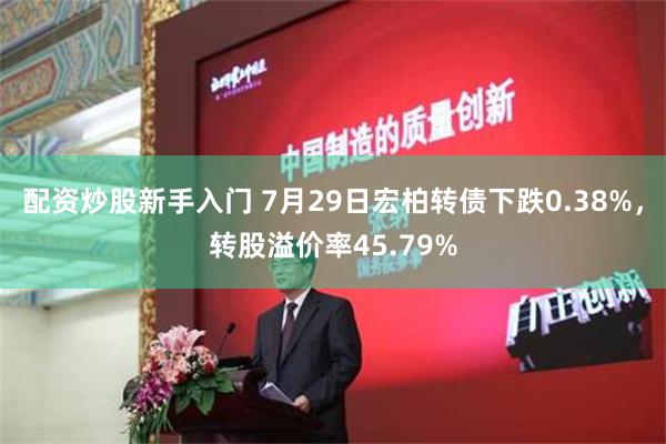 配资炒股新手入门 7月29日宏柏转债下跌0.38%，转股溢价率45.79%