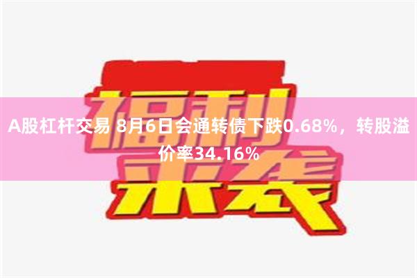 A股杠杆交易 8月6日会通转债下跌0.68%，转股溢价率34.16%