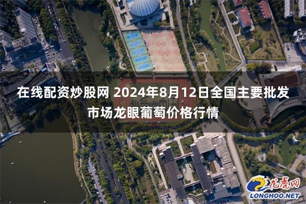 在线配资炒股网 2024年8月12日全国主要批发市场龙眼葡萄价格行情