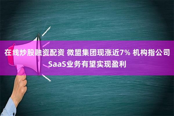 在线炒股融资配资 微盟集团现涨近7% 机构指公司SaaS业务有望实现盈利