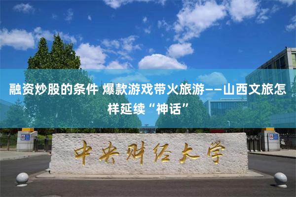 融资炒股的条件 爆款游戏带火旅游——山西文旅怎样延续“神话”